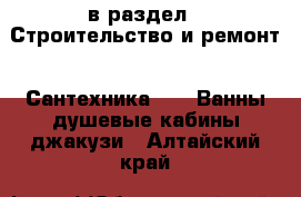  в раздел : Строительство и ремонт » Сантехника »  » Ванны,душевые кабины,джакузи . Алтайский край